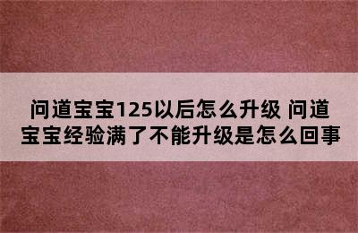 问道宝宝125以后怎么升级 问道宝宝经验满了不能升级是怎么回事